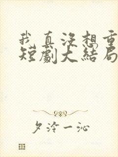 我真没想重生啊短剧大结局