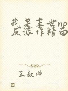 我是末世np文反派作精白月光