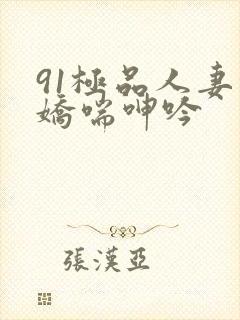 91极品人妻的娇喘呻吟
