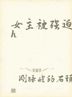 女主被强迫高虐h