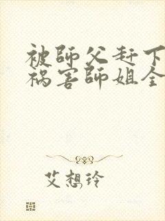 被师父赶下山去祸害师姐全文