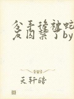 分手后被蛇形男友囚禁了by纯情阳阳