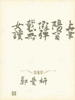 女戴假阳上男阅读无弹窗笔趣阁