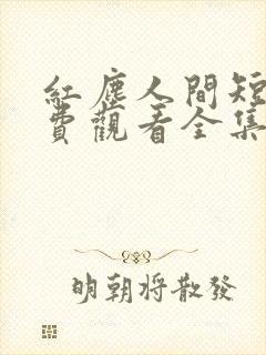 红尘人间短剧免费观看全集高清