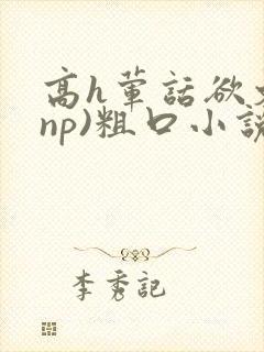 高h荤话欲文(np)粗口小说