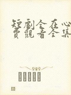 短剧全在心上免费观看全集高清版