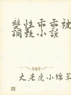 双性乖乖被灌满调教小说