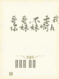 哥哥,不要我是你妹妹啊h