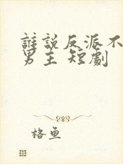谁说反派不能做男主 短剧
