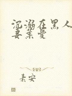 沉溺在黑人的人妻叶爱