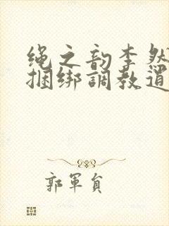 绳之韵李然sm捆绑调教逍遥定制