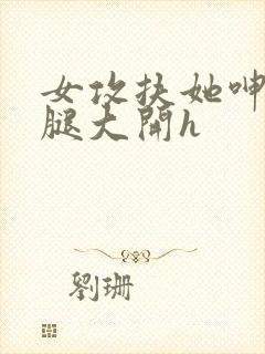 女攻扶她呻吟双腿大开h