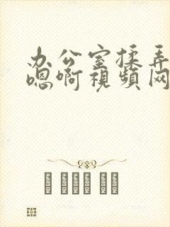 办公室揉弄高潮嗯啊视频网站