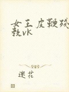 女王皮鞭残忍调教vk
