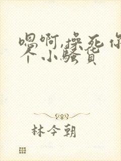 嗯啊,操死你这个小骚货
