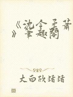 《沈令柔萧清濯》笔趣阁