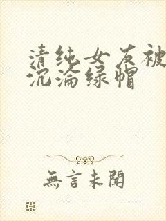 清纯女友被调教沉沦绿帽