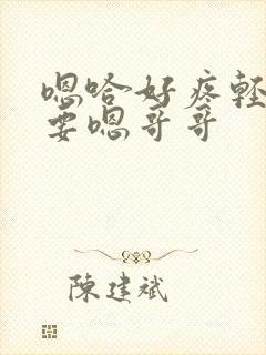 嗯哈好疼轻点不要嗯哥哥