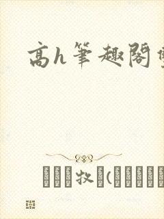 高h笔趣阁双性