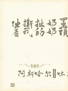 他撕扯奶罩揉搓着我的奶头