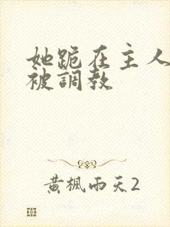 她跪在主人面前被调教