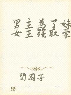 男主为了妹妹对女主强取豪夺