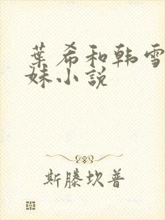 叶希和韩雪三姐妹小说