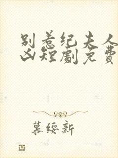 别惹纪夫人她超凶短剧免费观看全集