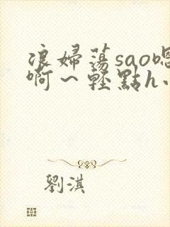 浪妇荡sao嗯啊～轻点h小杏