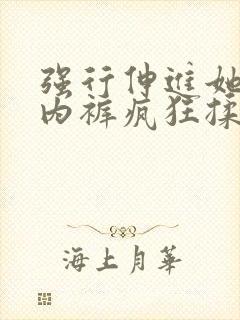 强行伸进她的小内裤疯狂揉摸
