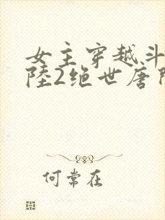 女主穿越斗罗大陆2绝世唐门