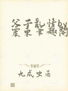 父子乱情by余震东笔趣阁免费阅读