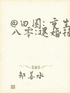 @田园: 重生八零:退婚后前夫哭红眼