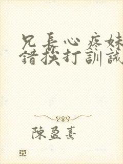 兄长心疼妹妹犯错挨打训诫文