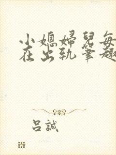 小媳妇儿每天都在出轨笔趣阁小说
