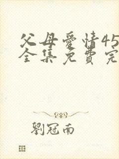 父母爱情45集全集免费完整版