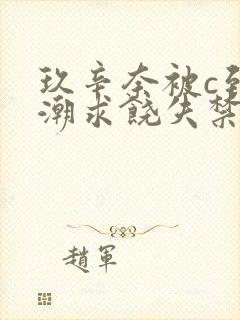 玖辛奈被c到高潮求饶失禁的小说