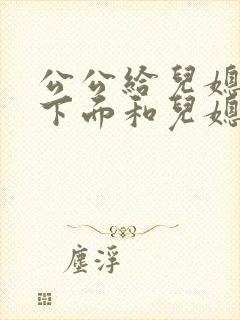 公公给儿媳妇舔下面和儿媳妇