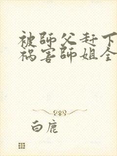 被师父赶下山去祸害师姐全