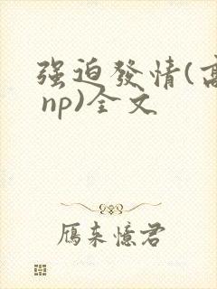 强迫发情(高h np)全文