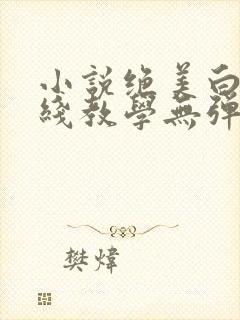 小说绝美白莲在线教学无弹窗