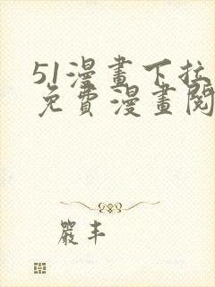 51漫画下拉式免费漫画阅读软件优势