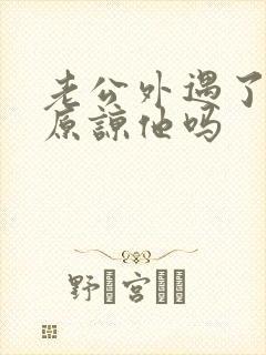 老公外遇了妻子原谅他吗