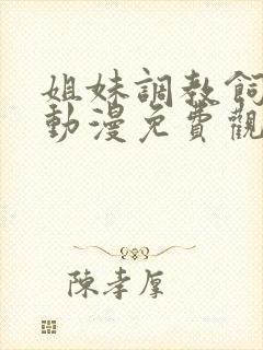 姐妹调教饲育者动漫免费观看完整版