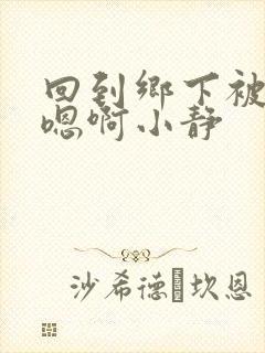 回到乡下被继h嗯啊小静