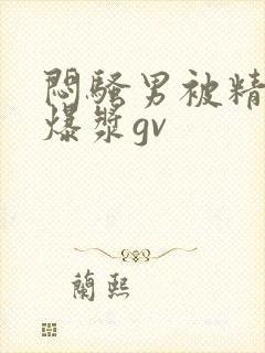 闷骚男被精瘦男爆浆gv