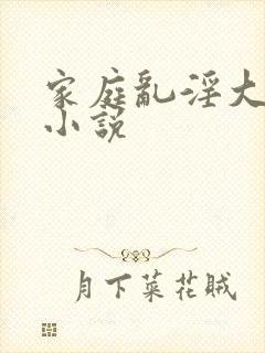 家庭乱淫大杂烩小说