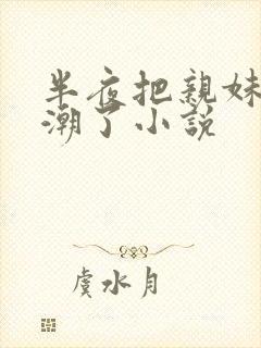 半夜把亲妹妹高潮了小说