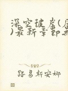 深空彼岸(辰东)最新章节无弹窗
