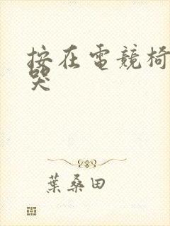 按在电竞椅上c哭